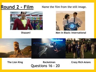 Shazam! Men in Black: International
The Lion King Rocketman Crazy Rich Asians
Questions 16 - 20
Round 2 - Film Name the fi...