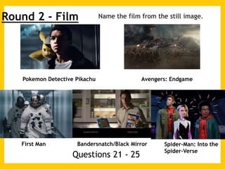 Round 2 - Film Name the film from the still image.
Pokemon Detective Pikachu Avengers: Endgame
First Man Bandersnatch/Blac...