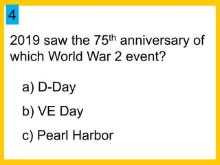 2019 saw the 75th anniversary of
which World War 2 event?
a) D-Day
b) VE Day
c) Pearl Harbor
4
 