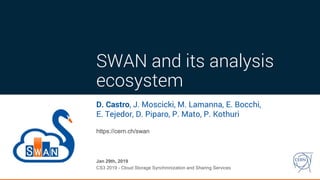 SWAN and its analysis
ecosystem
D. Castro, J. Moscicki, M. Lamanna, E. Bocchi,
E. Tejedor, D. Piparo, P. Mato, P. Kothuri
Jan 29th, 2019
CS3 2019 - Cloud Storage Synchronization and Sharing Services
https://cern.ch/swan
 