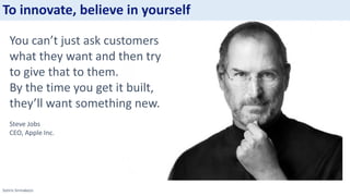 Sotiris Sirmakezis
You can’t just ask customers
what they want and then try
to give that to them.
By the time you get it built,
they’ll want something new.
Steve Jobs
CEO, Apple Inc.
To innovate, believe in yourself
 