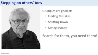 Sotiris Sirmakezis
Grumpies are good at:
• Finding Mistakes
• Shutting Down
• Saving Money
Search for them, you need them!
Stepping on others’ toes
 