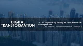 DIGITAL
TRANSFORMATION
“It’s no longer the big beating the small, but the fast
beating the slow.”
Eric Pearson, CIO, International Hotel Group (IHG)
 