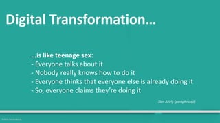 …is like teenage sex:
- Everyone talks about it
- Nobody really knows how to do it
- Everyone thinks that everyone else is already doing it
- So, everyone claims they’re doing it
Dan Ariely (paraphrased)
Digital Transformation…
Sotiris Syrmakezis
 