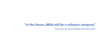 “In the future, BBVA will be a software company”
Francisco Gonzalez, BBVA CEO, Mar 2015
 