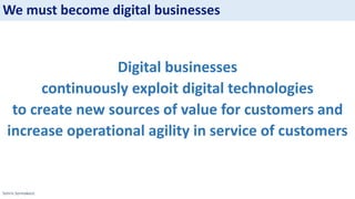 Sotiris Syrmakezis
We must become digital businesses
Digital businesses
continuously exploit digital technologies
to create new sources of value for customers and
increase operational agility in service of customers
 