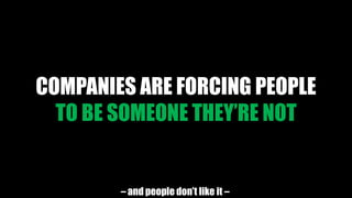 COMPANIES ARE FORCING PEOPLE
TO BE SOMEONE THEY’RE NOT
– and people don’t like it –
 