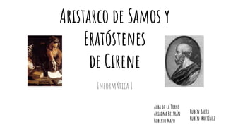 Aristarco de Samos y
Eratóstenes
de Cirene
Informática I
Alba de la Torre
Ariadna Beltrán
Roberto Mazo
Rubén Baeza
Rubén Martínez
 