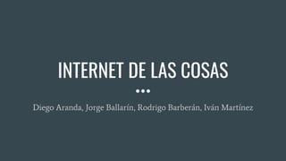 INTERNET DE LAS COSAS
Diego Aranda, Jorge Ballarín, Rodrigo Barberán, Iván Martínez
 