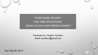 TOKEN-BASED SECURITY
FOR WEB APPLICATIONS
USING OAUTH2 AND OPENID CONNECT
Presented by Vladimir Bychkov
Email: bychkov@gmail.com
1
Tech Talk DC 2019
 