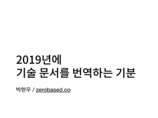 2019년에
기술 문서를 번역하는 기분
박현우 / zerobased.co
 