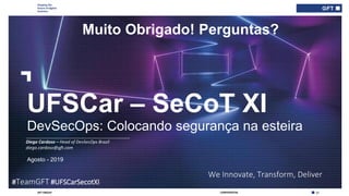 Shaping the
future of digital
business
33CONFIDENTIALGFT GROUP
Agosto - 2019
We Innovate, Transform, Deliver
UFSCar – SeCoT XI
DevSecOps: Colocando segurança na esteira
___________________________________________
Diego Cardoso – Head of DevSecOps Brazil
diego.cardoso@gft.com
#TeamGFT #UFSCarSecotXI
Muito Obrigado! Perguntas?
 