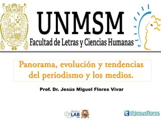 Prof. Dr. Jesús Miguel Flores Vivar
Panorama, evolución y tendencias
del periodismo y los medios.
@jesusflores
 