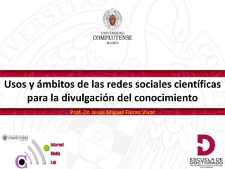Usos y ámbitos de las redes sociales científicas
para la divulgación del conocimiento
Prof. Dr. Jesús Miguel Flores Vivar
 