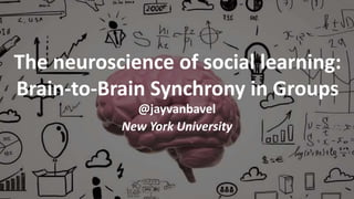 The neuroscience of social learning:
Brain-to-Brain Synchrony in Groups
@jayvanbavel
New York University
 