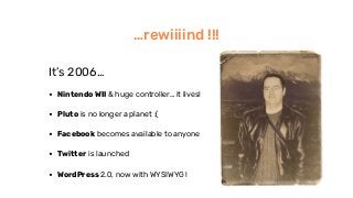 …rewiiiind !!!
It’s 2006…
• Nintendo WII & huge controller… it lives!
• Pluto is no longer a planet :(
• Facebook becomes ...