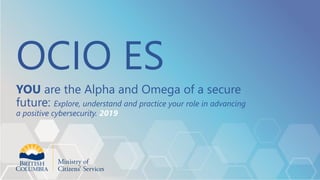 OCIO ES
YOU are the Alpha and Omega of a secure
future: Explore, understand and practice your role in advancing
a positive cybersecurity. 2019
 