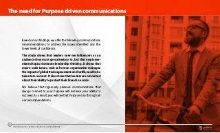 Based on our findings, we offer the following communications
recommendations to address the issues identified and the
lower levels of confidence.
The study shows that leaders now see Influencers as an
audience they must give attention to, but that employee-
related topics dominate leadership thinking. It shows that
macro scale issues, such as how an organisation manages
the impact of global trade agreements and tariffs, need to be
taken into account. It also shows that leaders are concerned
about their ability to protect their brand in a crisis.
We believe that rigorously planned communications that
always connect to your Purpose will increase your ability to
succeed. As a result, you will see that Purpose runs through all
our recommendations.
The need for Purpose driven communications
39
THE WORLDCOM CONFIDENCE INDEX 2019 | GLOBAL REPORT
 