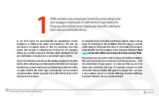 Differentiate your employer brand by promoting how
you engage employees to deliver the organisation’s
Purpose. Show how your employee benefits reinforce
your values and behaviours.
In our 2018 report we recommended all organizations involve
employees in defining the values and behaviours. This year we
recommend companies build on that by promoting how they
involve their people in delivering the Purpose for the company.
Setting up a careers channel on YouTube, which highlights the role
and contribution of employees, is a very simple way to do this.
The 2019 Confidence Index shows that getting employment benefits
right is vital to attracting and retaining the best talent. But employee
benefits have evolved well beyond including things like free coffee,
or quirky benefits like duvet days. Consequently, we recommend
companies take a holistic approach to benefits that ties them to the
Purpose and core values.
For example, if your core values say that you want to create a strong
sense of community in the workplace, then the way you provide
coffee needs to help build that sense of community. The Leesman
Index identifies how the workplace drives employee sentiment. Their
report shows that coffee is more important than you may think.
If your values say you want to create a happy and healthy workplace,
then we recommend your review all your internal processes – with
the involvement of your people – to make sure that you don’t do
things that undermine that goal. For example, research by Zellis
shows that making mistakes with payroll or paying it late – can have
a very negative impact on mental wellbeing, financial wellbeing,
employee retention and your employer brand.
1
THE WORLDCOM CONFIDENCE INDEX 2019 | ASIA REPORT
41
 