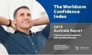 Summary and Comparisons
with the Global Results
The Worldcom
Confidence
Index
2019
Australia Report
THIS DOCUMENT SHOULD BE READ AS A
COMPANION DOCUMENT TO THE GLOBAL STUDY
REPORT. IT DRAWS OUT DIFFERENCES TO THE
GLOBAL RESULTSAND HIGHLIGHTS KEY TRENDS
FROM THE AUSTRALIAN PERSPECTIVE.
 