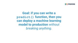Goal: if you can write a
predict() function, then you
can deploy a machine learning
model to production without
breaking anything.
 