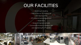 OUR FACILITIES
 20,000 sq. ft. Building
 State-of-the-art 3D Printing Lab
 CNC Machine Shop
 RTV Mold & Casting Department
 Model Shop
 Design & Engineering Studio
 Conveniently located in Attleboro, MA
and neighboring RI, CT and NY.
 