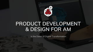 PRODUCT DEVELOPMENT
& DESIGN FOR AM
in the Dawn of Digital Transformation
 
