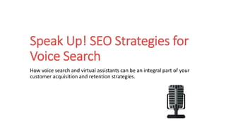 Speak Up! SEO Strategies for
Voice Search
How voice search and virtual assistants can be an integral part of your
customer acquisition and retention strategies.
 