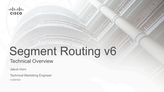 Technical Overview
Segment Routing v6
Jakub Horn
Technical Marketing Engineer
CCIE#7543
 