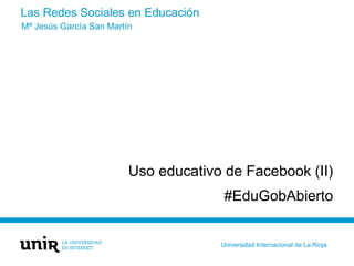 Las Redes Sociales en Educación
Uso educativo de Facebook (II)
#EduGobAbierto
Mª Jesús García San Martín
Universidad Internacional de La Rioja
 