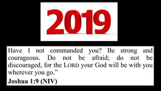 Have I not commanded you? Be strong and
courageous. Do not be afraid; do not be
discouraged, for the LORD your God will be with you
wherever you go.”
Joshua 1:9 (NIV)
 