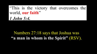 “This is the victory that overcomes the
world, our faith”
1 John 5:4.
Numbers 27:18 says that Joshua was
“a man in whom is the Spirit” (RSV).
 
