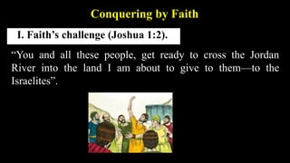 I. Faith’s challenge (Joshua 1:2).
Conquering by Faith
“You and all these people, get ready to cross the Jordan
River into the land I am about to give to them—to the
Israelites”.
 