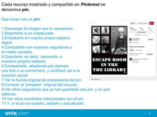 33
Cada recurso mostrado y compartido en Pinterest se
denomina pin.
Qué hacer con un pin:
1.Descargar la imagen que lo rep...