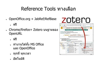 Reference Tools ทางเลือก
● OpenOffice.org + JabRef/RefBase
● ฟรี
● Chrome/firefox+ Zotero บนฐานของ
OpenURL
● ฟรี
● ทางานได ้ทั้ง MS Office
และ OpenOffice
● ทุกที่ ทุกเวลา
● อัตโนมัติ
 