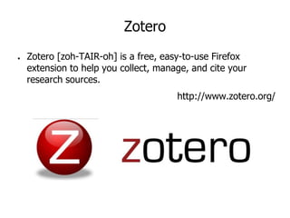 Zotero
● Zotero [zoh-TAIR-oh] is a free, easy-to-use Firefox
extension to help you collect, manage, and cite your
research sources.
http://www.zotero.org/
 