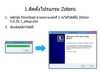 1.ติดตั้งโปรแกรม Zotero
1. คลิกปุ่ ม Download ตามหมายเลขที่ 1 จะได ้ไฟล์ชื่อ Zotero-
5.0.35.1_setup.exe
2. ดับเบิลคลิกไฟล์นี้
 