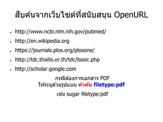 สืบค ้นจากเว็บไซต์ที่สนับสนุน OpenURL
● http://www.ncbi.nlm.nih.gov/pubmed/
● http://en.wikipedia.org
● https://journals.plos.org/plosone/
● http://tdc.thailis.or.th/tdc/basic.php
● http://scholar.google.com
กรณีต ้องการเอกสาร PDF
ให ้ระบุด ้วยรูปแบบ คาค้น filetype:pdf
เช่น sugar filetype:pdf
 