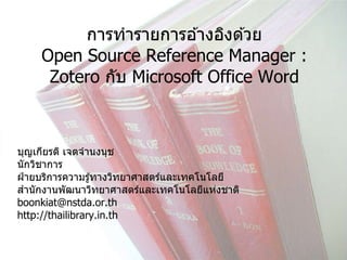 การทารายการอ ้างอิงด ้วย
Open Source Reference Manager :
Zotero กับ Microsoft Office Word
บุญเกียรติ เจตจานงนุช
นักวิชาการ
ฝ่ ายบริการความรู้ทางวิทยาศาสตร์และเทคโนโลยี
สานักงานพัฒนาวิทยาศาสตร์และเทคโนโลยีแห่งชาติ
boonkiat@nstda.or.th
http://thailibrary.in.th
 