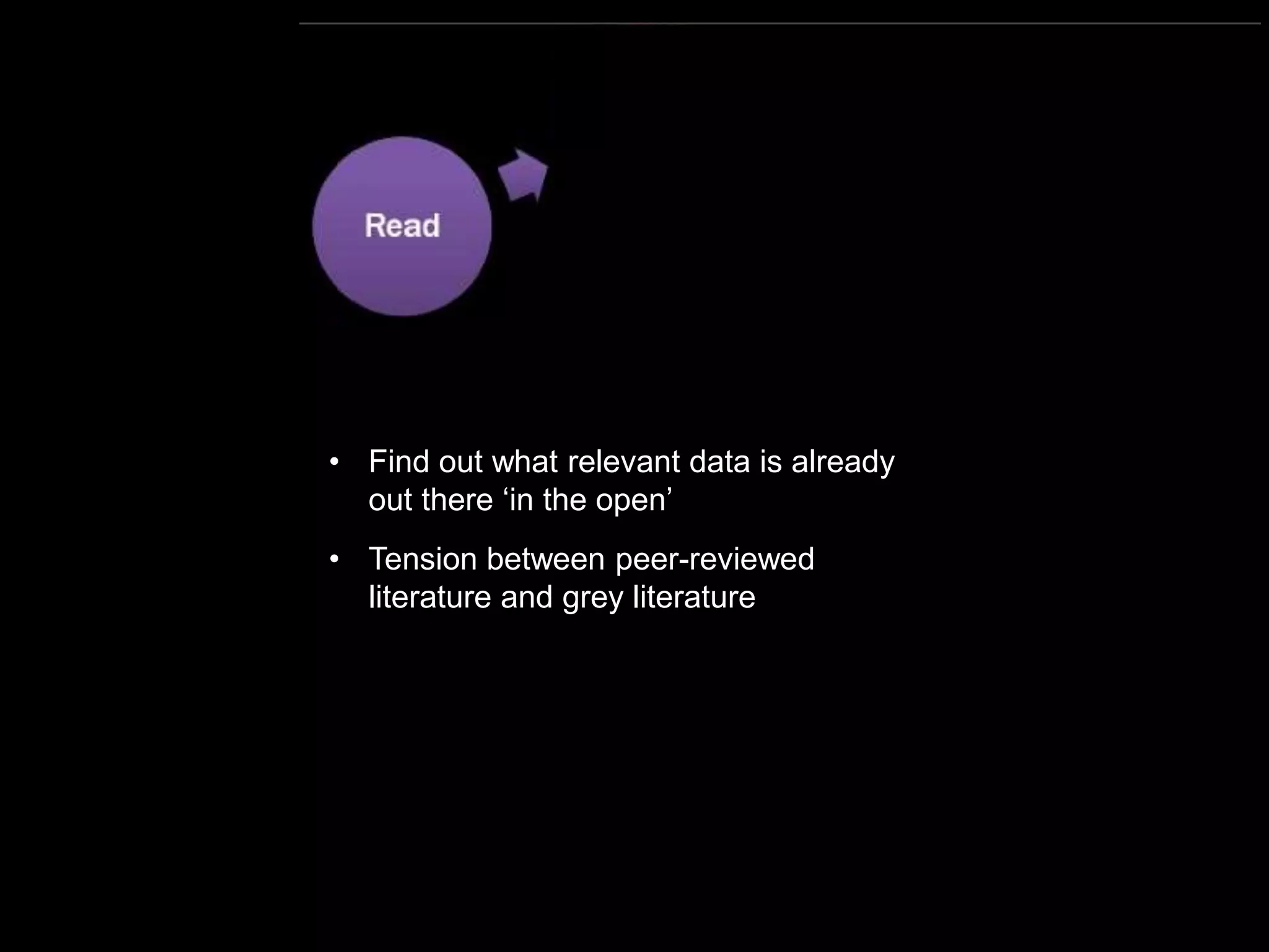 https://commons.wikimedia.org/wiki/File:Research_cycle.png By Cameron Neylon (CC-BY)
• Find out what relevant data is already
out there ‘in the open’
• Tension between peer-reviewed
literature and grey literature
 