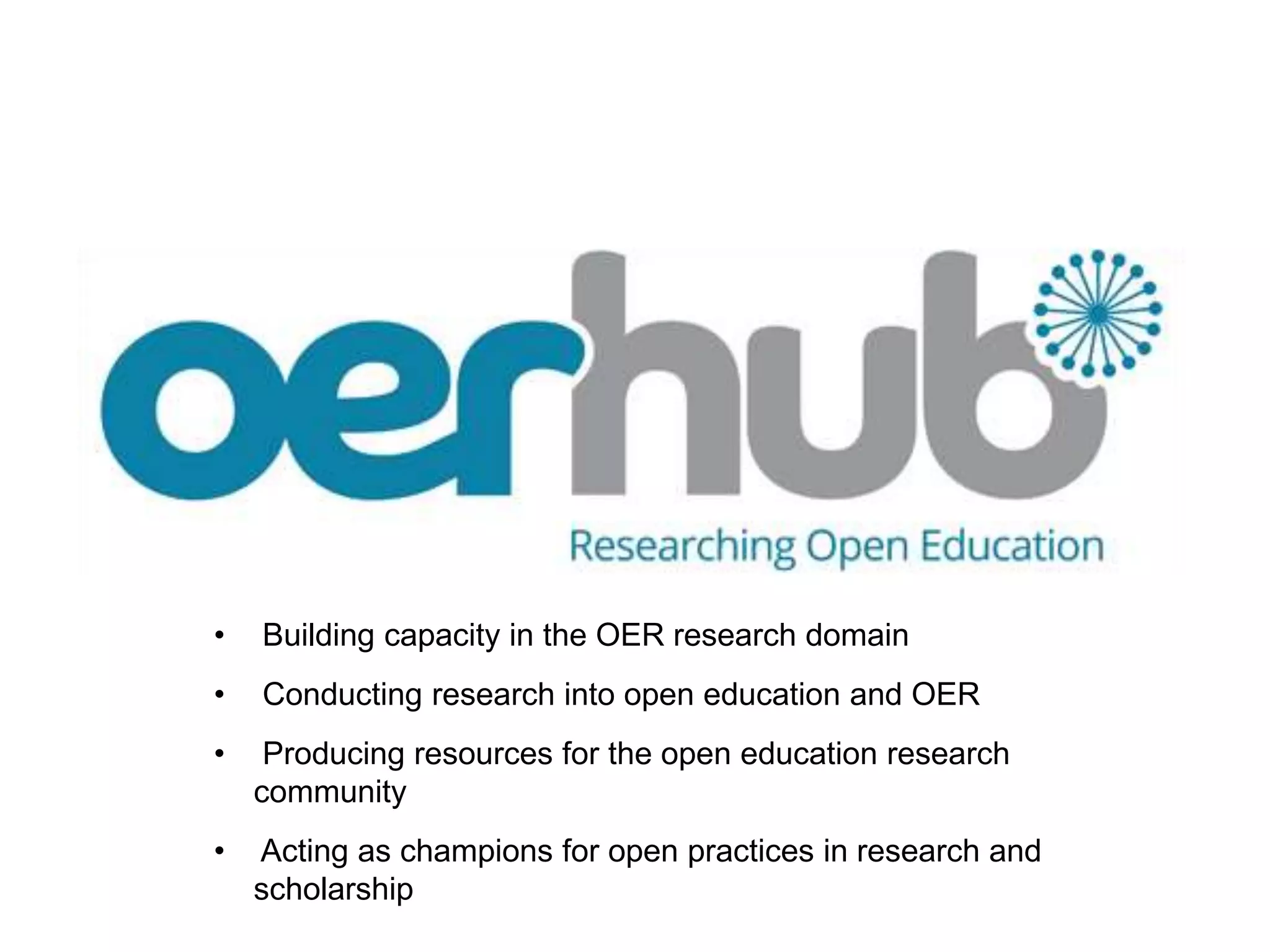 • Building capacity in the OER research domain
• Conducting research into open education and OER
• Producing resources for the open education research
community
• Acting as champions for open practices in research and
scholarship
 