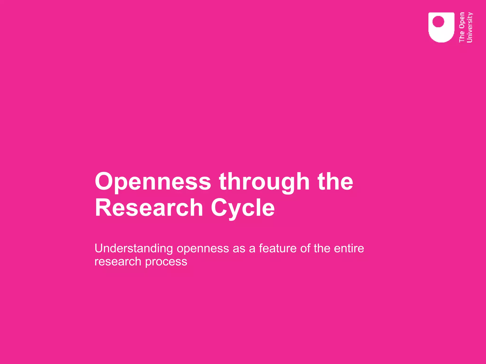 Openness through the
Research Cycle
Understanding openness as a feature of the entire
research process
 