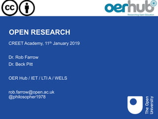 OPEN RESEARCH
CREET Academy, 11th January 2019
Dr. Rob Farrow
Dr. Beck Pitt
OER Hub / IET / LTI A / WELS
rob.farrow@open.ac.uk
@philosopher1978
 