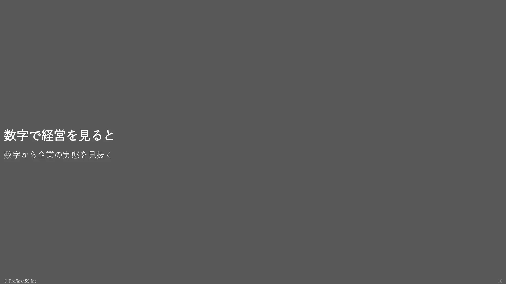 数字で経営を見ると
数字から企業の実態を見抜く
© ProfinanSS Inc. 16
 
