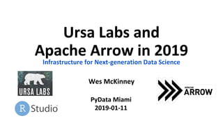 Ursa Labs and
Apache Arrow in 2019
Infrastructure for Next-generation Data Science
Wes McKinney
PyData Miami
2019-01-11
 