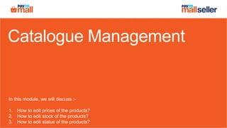 Catalogue Management
In this module, we will discuss :-
1. How to edit prices of the products?
2. How to edit stock of the products?
3. How to edit status of the products?
 