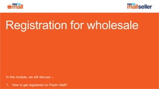 Registration for wholesale
In this module, we will discuss :-
1. How to get registered on Paytm Mall?
 