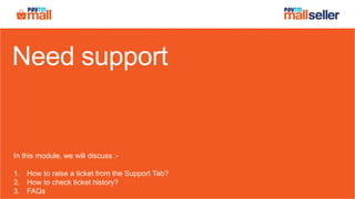 Need support
In this module, we will discuss :-
1. How to raise a ticket from the Support Tab?
2. How to check ticket history?
3. FAQs
 