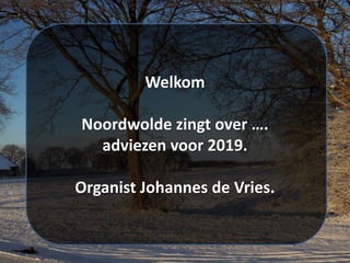 Welkom
Noordwolde zingt over ….
adviezen voor 2019.
Organist Johannes de Vries.
 