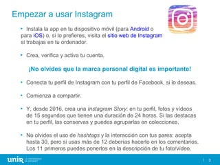 3
Empezar a usar Instagram
► Instala la app en tu dispositivo móvil (para Android o
para iOS) o, si lo prefieres, visita e...
